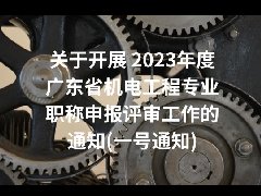 关于开展 2023年度广东省机电工程专业职称申报评审工作的通知(一号通知)